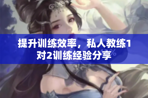 提升训练效率，私人教练1对2训练经验分享