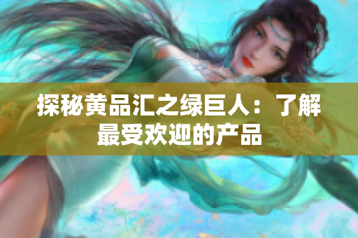 探秘黄品汇之绿巨人：了解最受欢迎的产品