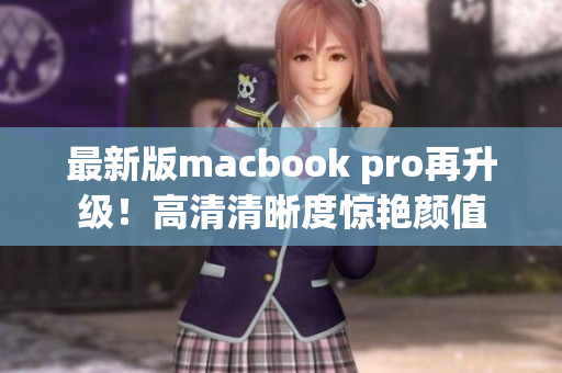 最新版macbook pro再升级！高清清晰度惊艳颜值
