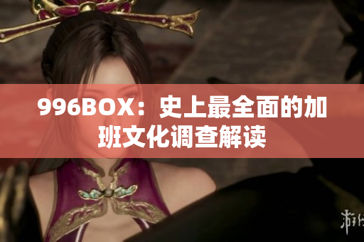 996BOX：史上最全面的加班文化调查解读