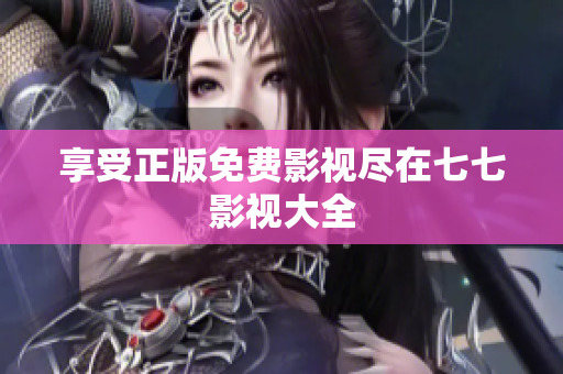 享受正版免费影视尽在七七影视大全