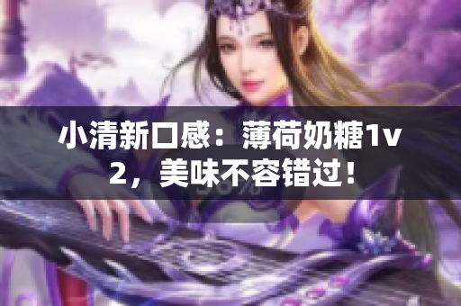 小清新口感：薄荷奶糖1v2，美味不容错过！