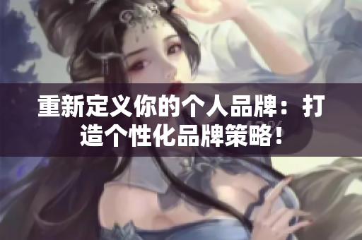 重新定义你的个人品牌：打造个性化品牌策略！
