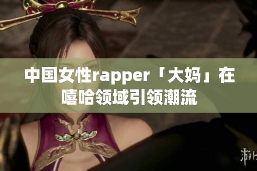 中国女性rapper「大妈」在嘻哈领域引领潮流