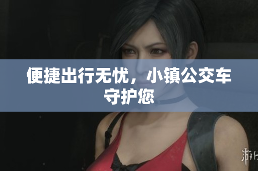 便捷出行无忧，小镇公交车守护您