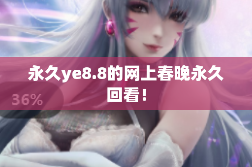 永久ye8.8的网上春晚永久回看！