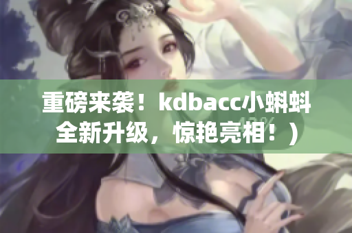 重磅来袭！kdbacc小蝌蚪全新升级，惊艳亮相！)