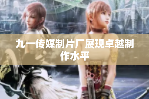 九一传媒制片厂展现卓越制作水平