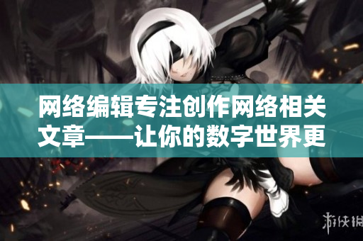 网络编辑专注创作网络相关文章——让你的数字世界更精彩