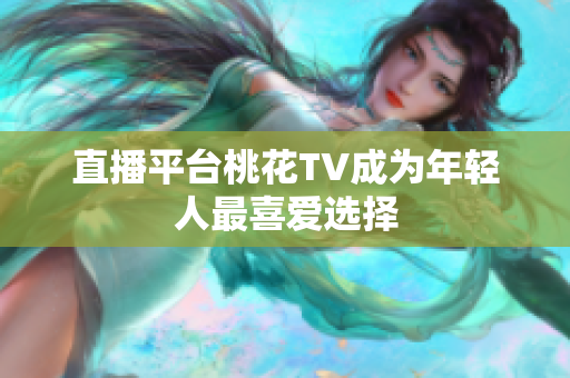 直播平台桃花TV成为年轻人最喜爱选择