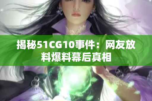 揭秘51CG10事件：网友放料爆料幕后真相