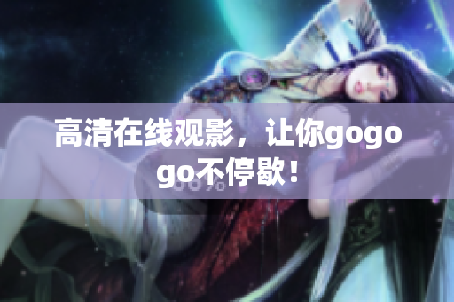 高清在线观影，让你gogogo不停歇！