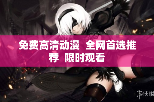 免费高清动漫  全网首选推荐  限时观看