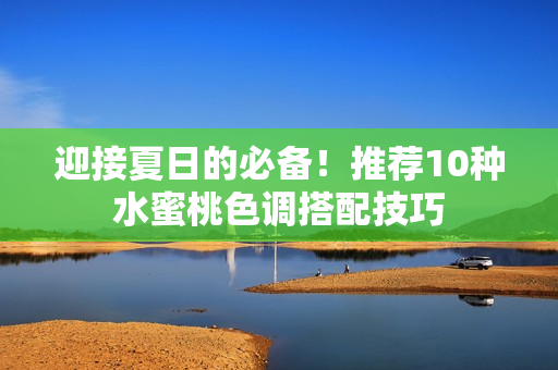 迎接夏日的必备！推荐10种水蜜桃色调搭配技巧