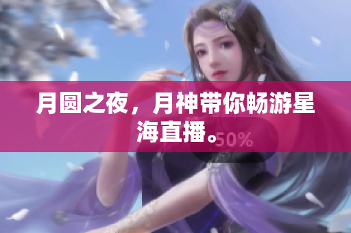 月圆之夜，月神带你畅游星海直播。