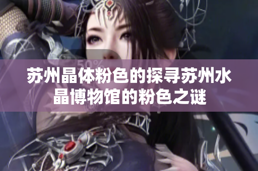 苏州晶体粉色的探寻苏州水晶博物馆的粉色之谜