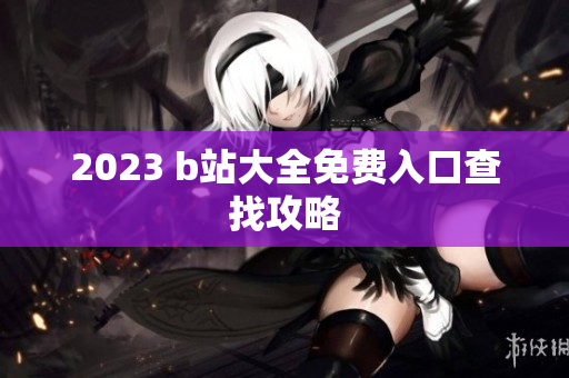 2023 b站大全免费入口查找攻略