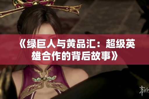 《绿巨人与黄品汇：超级英雄合作的背后故事》