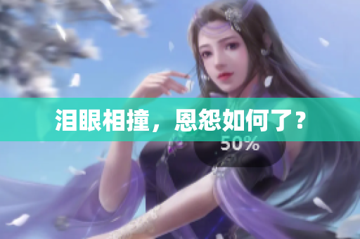 泪眼相撞，恩怨如何了？