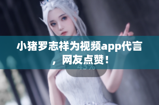 小猪罗志祥为视频app代言，网友点赞！