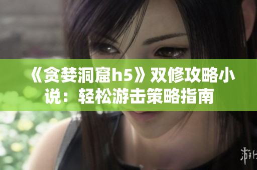 《贪婪洞窟h5》双修攻略小说：轻松游击策略指南