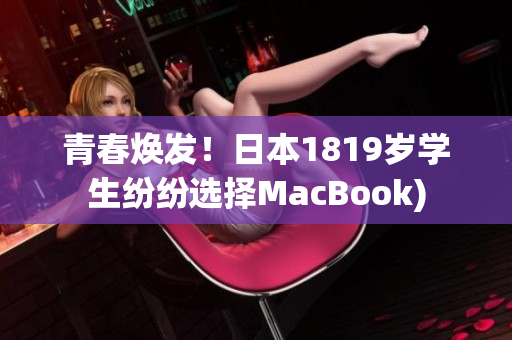 青春焕发！日本1819岁学生纷纷选择MacBook)