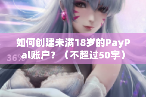 如何创建未满18岁的PayPal账户？（不超过50字）