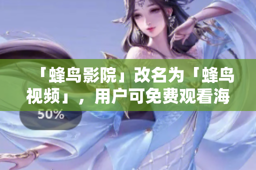 「蜂鸟影院」改名为「蜂鸟视频」，用户可免费观看海量高清视频资源！