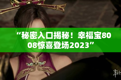 “秘密入口揭秘！幸福宝8008惊喜登场2023”