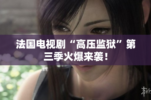 法国电视剧“高压监狱”第三季火爆来袭！