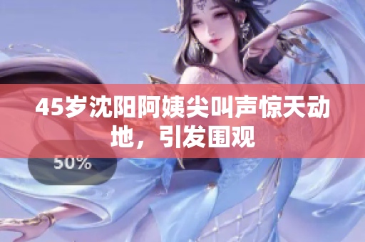 45岁沈阳阿姨尖叫声惊天动地，引发围观