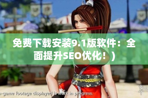 免费下载安装9.1版软件：全面提升SEO优化！)