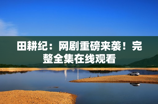 田耕纪：网剧重磅来袭！完整全集在线观看