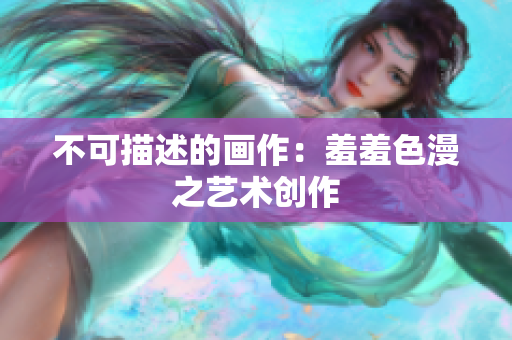 不可描述的画作：羞羞色漫之艺术创作
