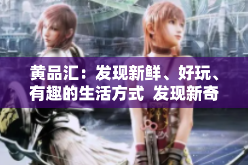 黄品汇：发现新鲜、好玩、有趣的生活方式  发现新奇有趣的生活方式