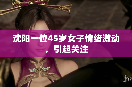 沈阳一位45岁女子情绪激动，引起关注