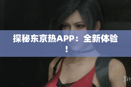 探秘东京热APP：全新体验！