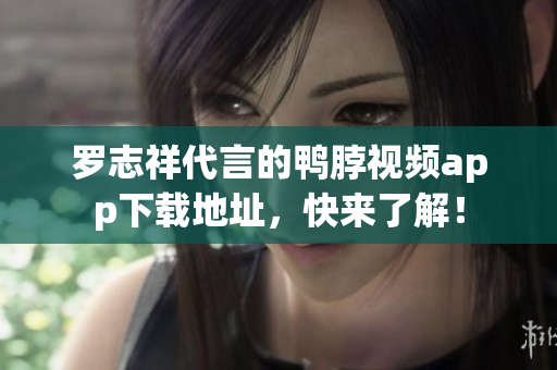 罗志祥代言的鸭脖视频app下载地址，快来了解！