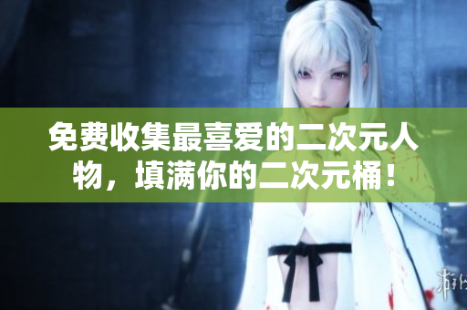 免费收集最喜爱的二次元人物，填满你的二次元桶！