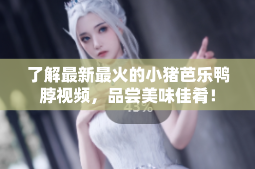 了解最新最火的小猪芭乐鸭脖视频，品尝美味佳肴！