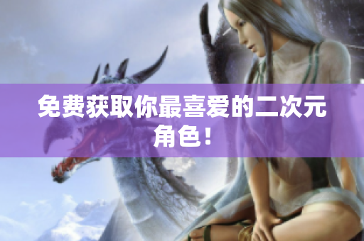 免费获取你最喜爱的二次元角色！