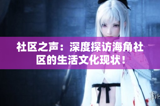 社区之声：深度探访海角社区的生活文化现状！