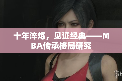 十年淬炼，见证经典——MBA传承格局研究
