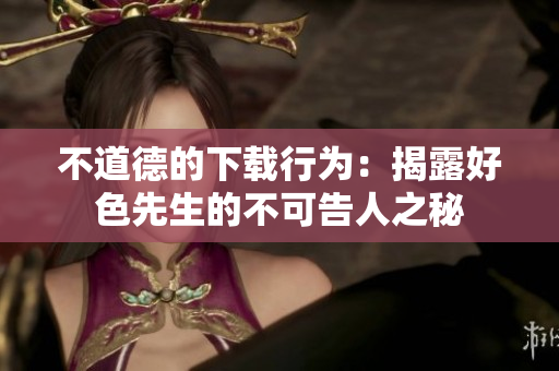不道德的下载行为：揭露好色先生的不可告人之秘
