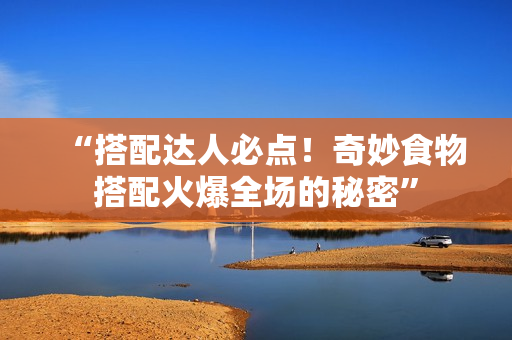 “搭配达人必点！奇妙食物搭配火爆全场的秘密”
