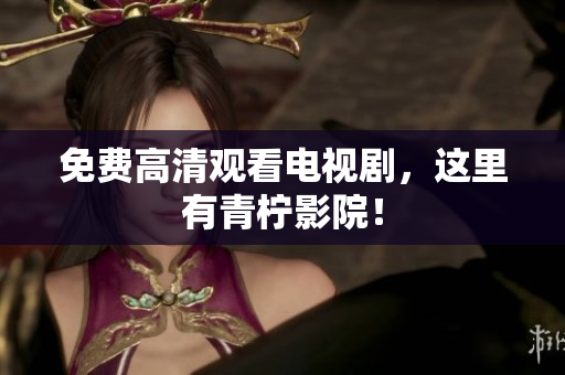 免费高清观看电视剧，这里有青柠影院！