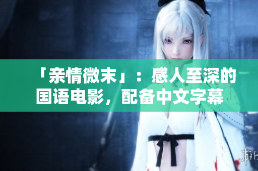 「亲情微末」：感人至深的国语电影，配备中文字幕