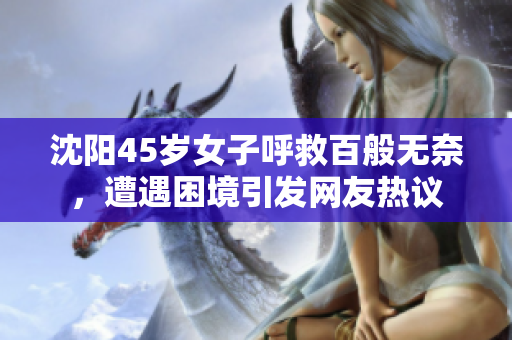 沈阳45岁女子呼救百般无奈，遭遇困境引发网友热议