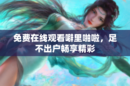 免费在线观看噼里啪啦，足不出户畅享精彩