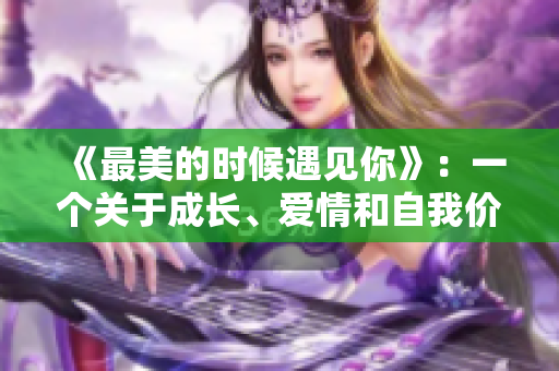 《最美的时候遇见你》：一个关于成长、爱情和自我价值的故事